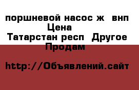  поршневой насос ж6-внп10/30 › Цена ­ 30 000 - Татарстан респ. Другое » Продам   